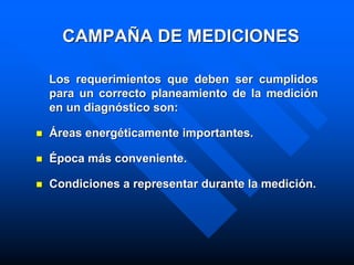 CAMPAÑA DE MEDICIONES
Los requerimientos que deben ser cumplidos
para un correcto planeamiento de la medición
en un diagnóstico son:
 Áreas energéticamente importantes.
 Época más conveniente.
 Condiciones a representar durante la medición.
 