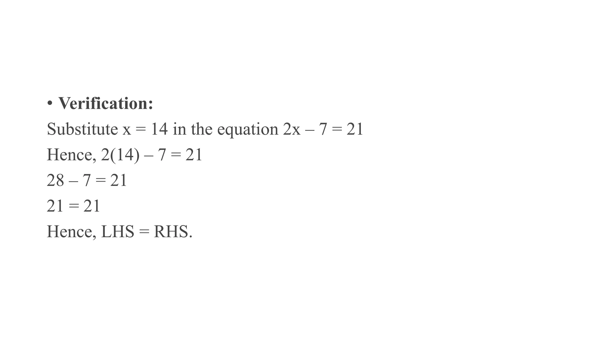 • Verification:
Substitute x = 14 in the equation 2x – 7 = 21
Hence, 2(14) – 7 = 21
28 – 7 = 21
21 = 21
Hence, LHS = RHS.
 