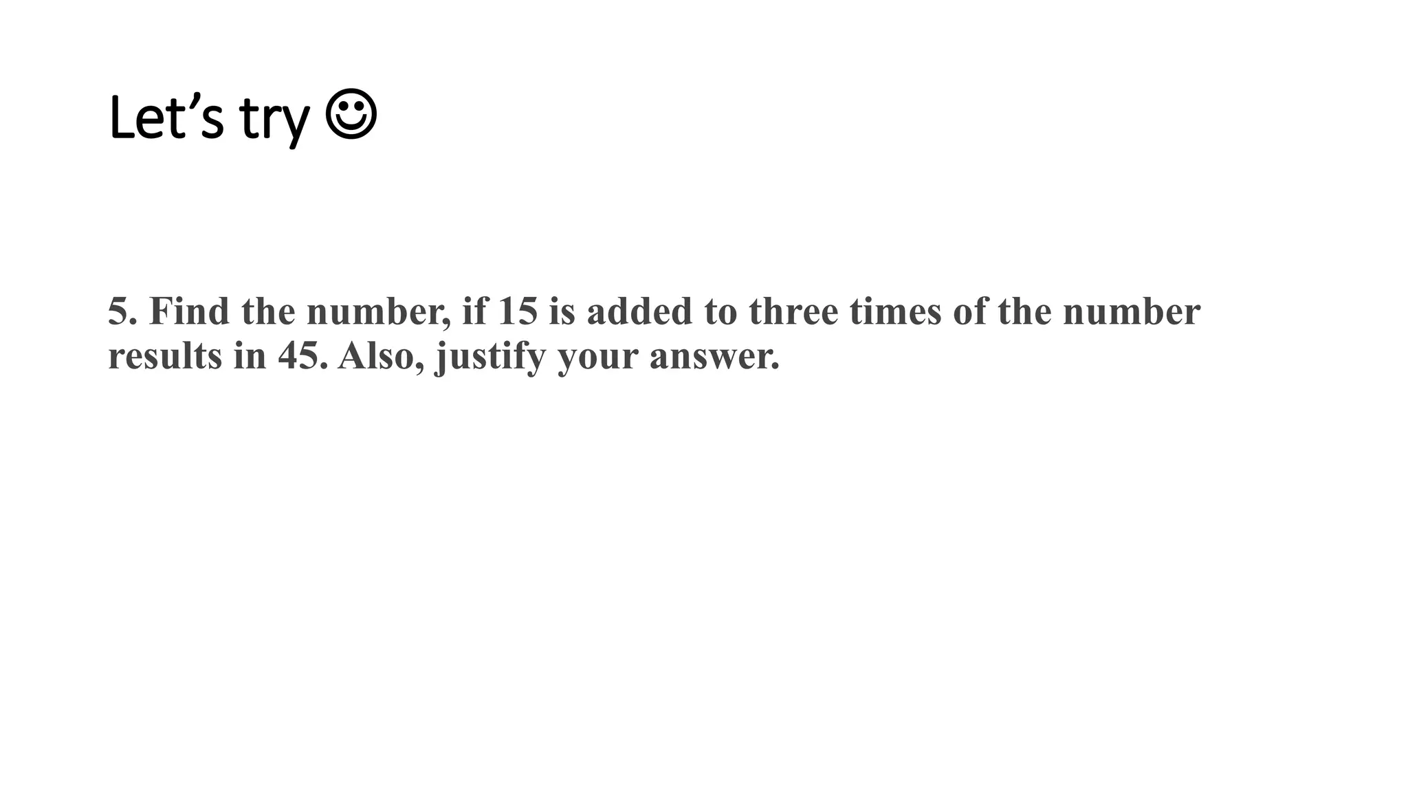Let’s try 
5. Find the number, if 15 is added to three times of the number
results in 45. Also, justify your answer.
 