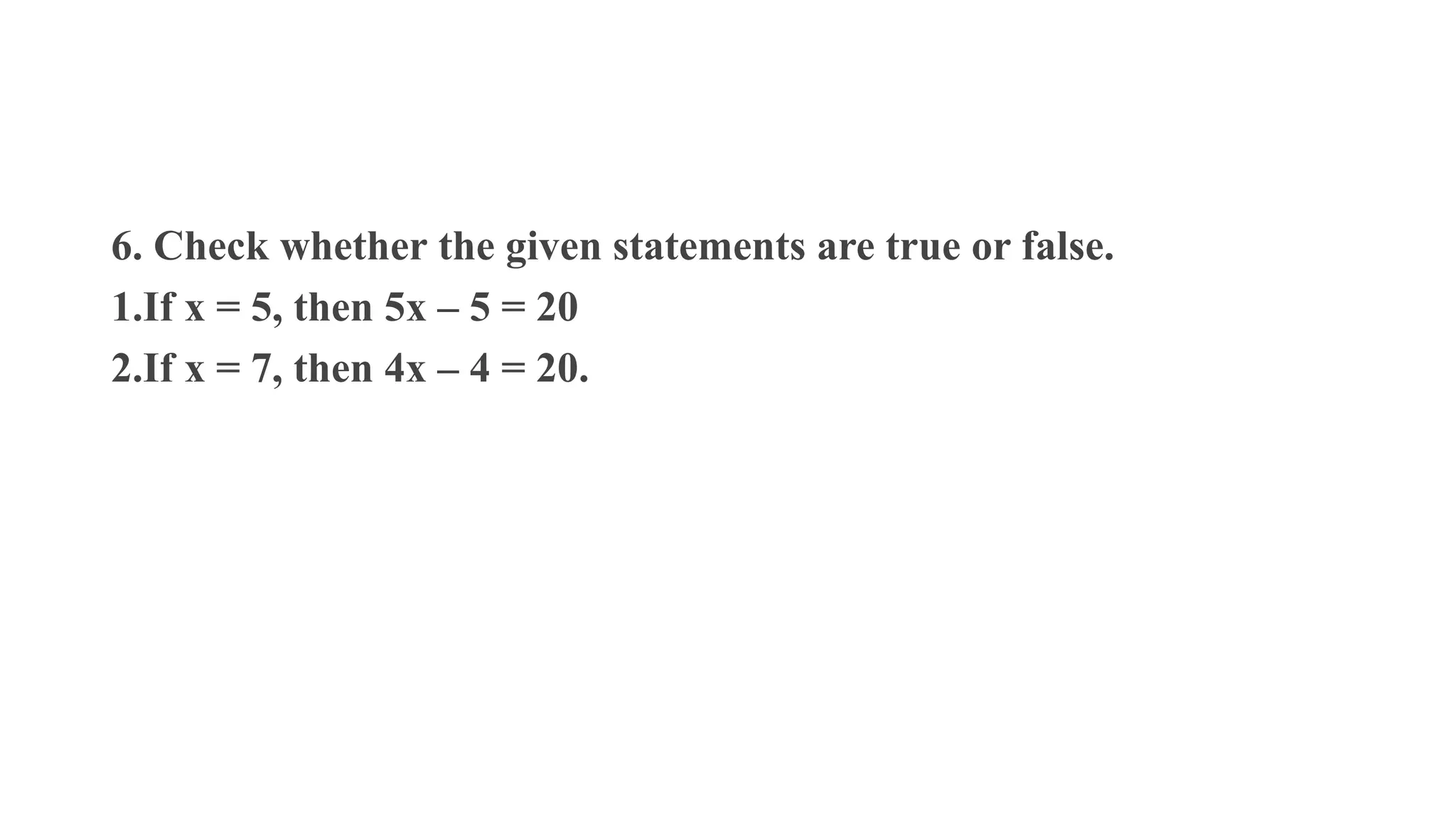 6. Check whether the given statements are true or false.
1.If x = 5, then 5x – 5 = 20
2.If x = 7, then 4x – 4 = 20.
 