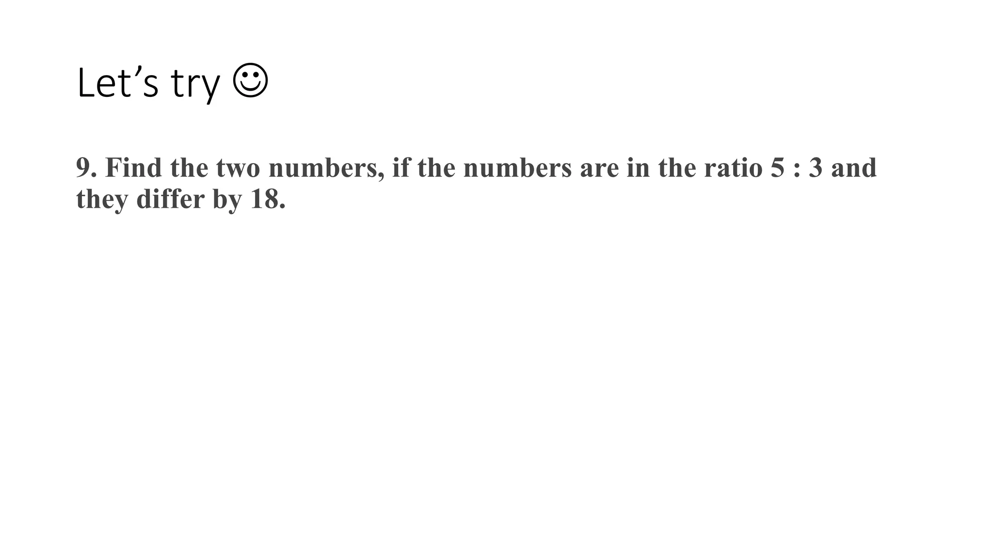 Let’s try 
9. Find the two numbers, if the numbers are in the ratio 5 : 3 and
they differ by 18.
 