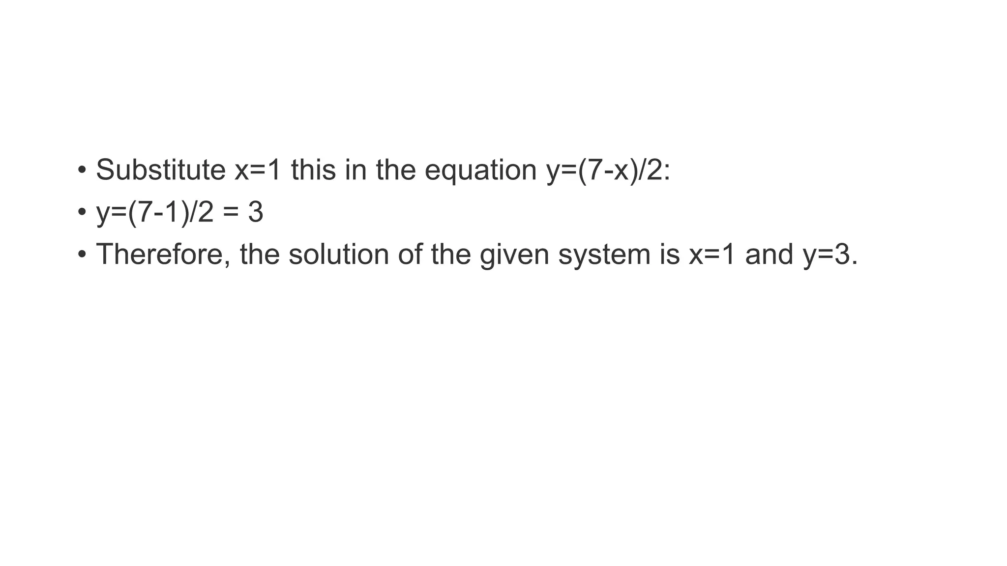 • Substitute x=1 this in the equation y=(7-x)/2:
• y=(7-1)/2 = 3
• Therefore, the solution of the given system is x=1 and y=3.
 