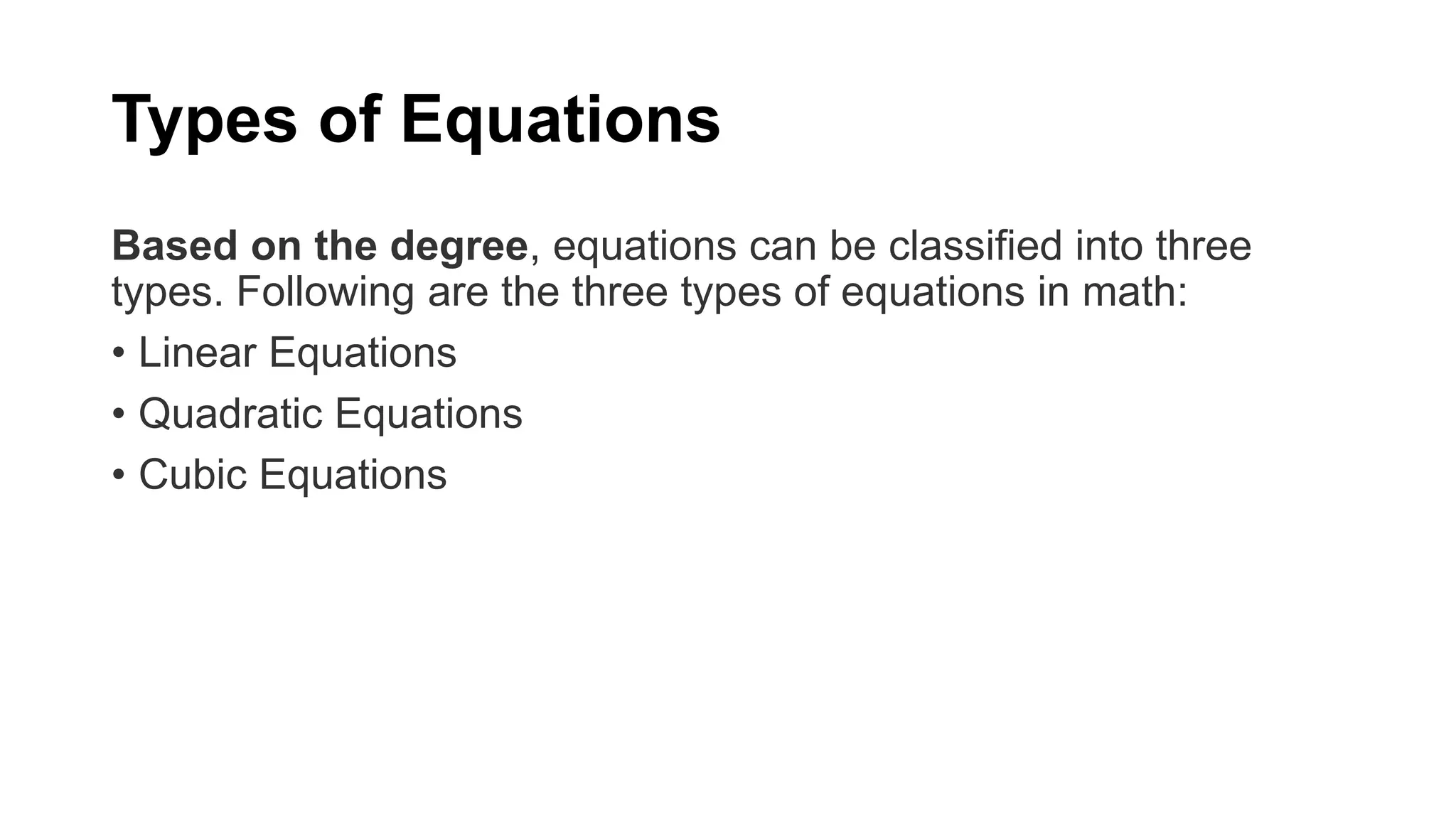 Types of Equations
Based on the degree, equations can be classified into three
types. Following are the three types of equations in math:
• Linear Equations
• Quadratic Equations
• Cubic Equations
 