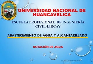 ABASTECIMIENTO DE AGUA Y ALCANTARILLADO
UNIVERSIDAD NACIONAL DE
HUANCAVELICA
ESCUELA PROFESIONAL DE INGENIERÍA
CIVIL-LIRCAY
ING. JOSE A. SANCHEZ AUCCATOMA
DOTACIÓN DE AGUA
 
