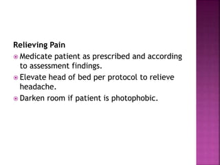Relieving Pain
 Medicate patient as prescribed and according
to assessment findings.
 Elevate head of bed per protocol to relieve
headache.
 Darken room if patient is photophobic.
 