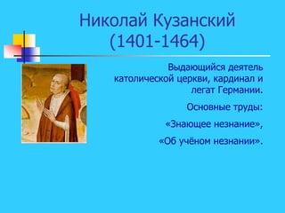 Николай Кузанский
(1401-1464)
Выдающийся деятель
католической церкви, кардинал и
легат Германии.
Основные труды:
«Знающее незнание»,
«Об учёном незнании».
 