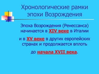 Хронологические рамки
эпохи Возрождения
Эпоха Возрождения (Ренессанса)
начинается в XIV веке в Италии
и в XV веке в других европейских
странах и продолжается вплоть
до начала XVII века.
 