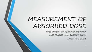 MEASUREMENT OF
ABSORBED DOSE
PRESENTER- Dr ABHISHEK MEWARA
MODERATOR- Mr. RATTAN SINGH
DATE- 25.1.2024
1
 
