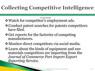 Watch for competitor’s employment ads.
Conduct patent searches for patents competitors
have filed.
Get reports for the factories of competing
manufacturers.
Monitor direct competitors via social media.
Learn about the kinds of equipment and raw
materials competitors are importing from the
Journal of Commerce Port Import Export
Reporting Service.
Copyright © 2016 Pearson Education, Inc. 5 - 42
(continued)
 