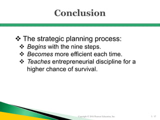  The strategic planning process:
 Begins with the nine steps.
 Becomes more efficient each time.
 Teaches entrepreneurial discipline for a
higher chance of survival.
Copyright © 2016 Pearson Education, Inc. 5 - 57
 