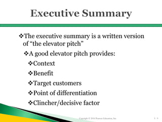The executive summary is a written version
of “the elevator pitch”
A good elevator pitch provides:
Context
Benefit
Target customers
Point of differentiation
Clincher/decisive factor
Copyright © 2016 Pearson Education, Inc. 5 - 9
 