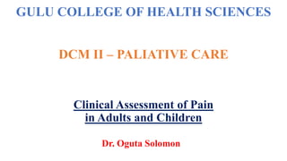 GULU COLLEGE OF HEALTH SCIENCES
DCM II – PALIATIVE CARE
Clinical Assessment of Pain
in Adults and Children
Dr. Oguta Solomon
 