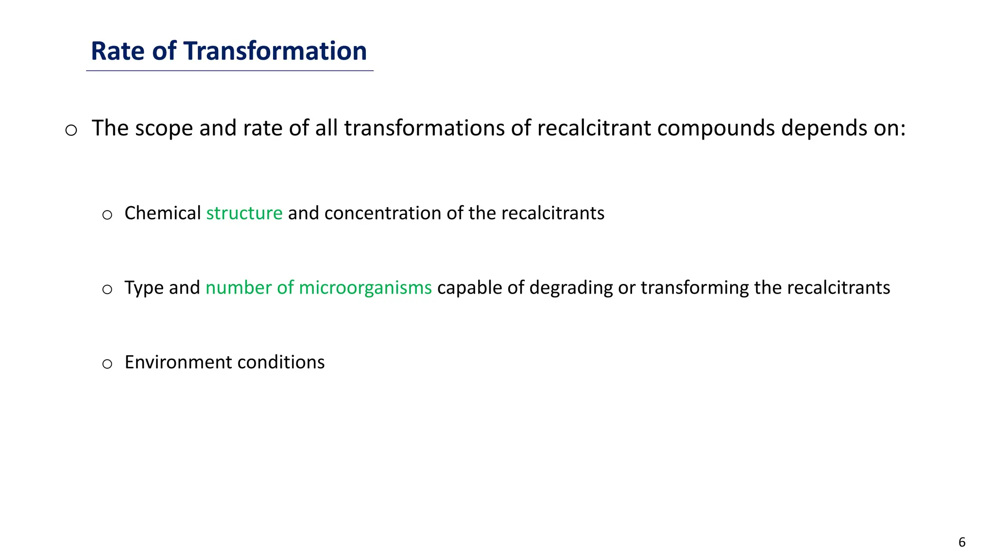 6
Rate of Transformation
o The scope and rate of all transformations of recalcitrant compounds depends on:
o Chemical structure and concentration of the recalcitrants
o Type and number of microorganisms capable of degrading or transforming the recalcitrants
o Environment conditions
 