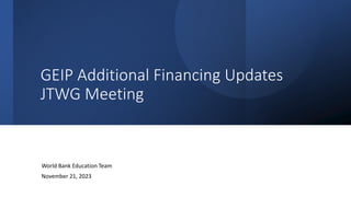 GEIP Additional Financing Updates
JTWG Meeting
World Bank Education Team
November 21, 2023
 