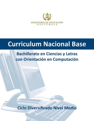 Curriculum Nacional Base
Bachillerato en Ciencias y Letras
con Orientación en Computación
Ciclo Diversificado Nivel Medio
 