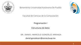 Programación I
Estructuras de datos
DR. DANIEL MARCELO GONZÁLEZ ARRIAGA
Facultad de Ciencias de la Computación
Benemérita Universidad Autónoma De Puebla
1
daniel.gonzalezarr@correo.buap.mx
 