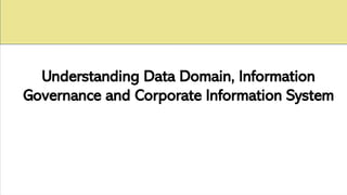 Understanding Data Domain, Information
Governance and Corporate Information System
a
 