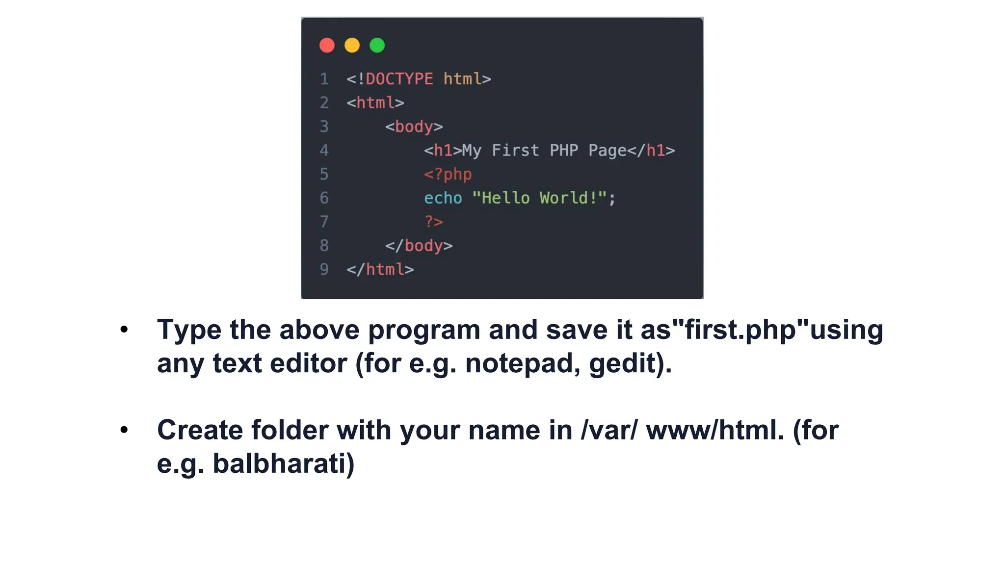 • Type the above program and save it as"first.php"using
any text editor (for e.g. notepad, gedit).
• Create folder with your name in /var/ www/html. (for
e.g. balbharati)
 