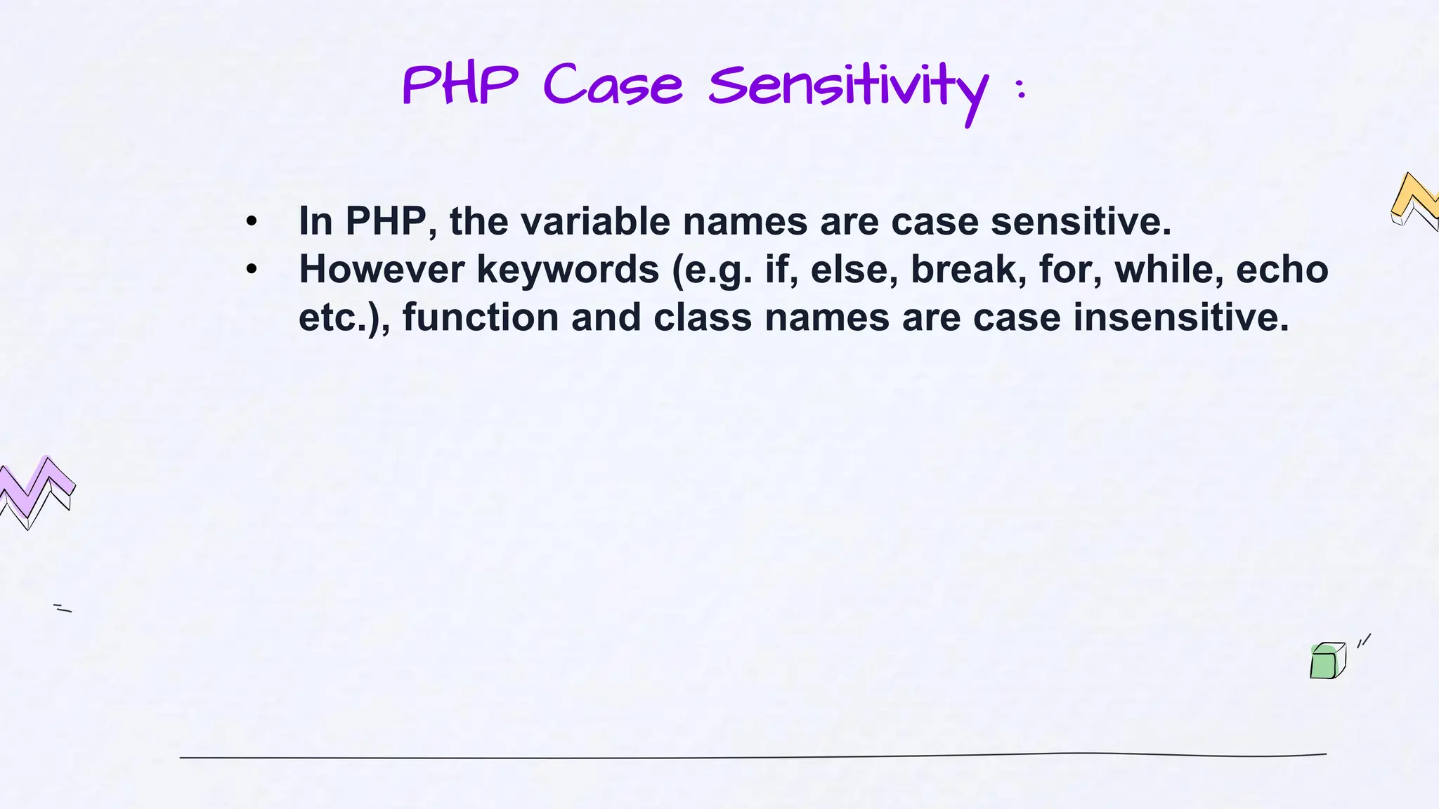 PHP Case Sensitivity :
• In PHP, the variable names are case sensitive.
• However keywords (e.g. if, else, break, for, while, echo
etc.), function and class names are case insensitive.
 