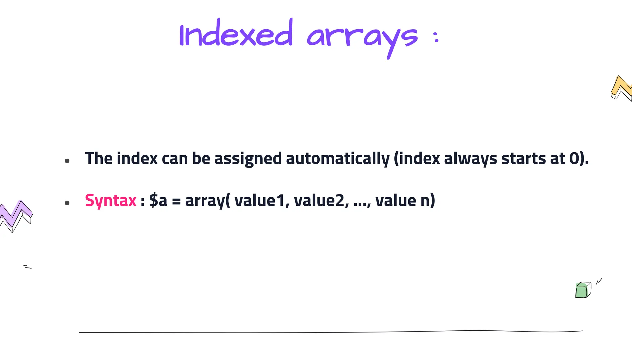 Indexed arrays :
● The index can be assigned automatically (index always starts at 0).
● Syntax : $a = array( value1, value2, ..., value n)
 