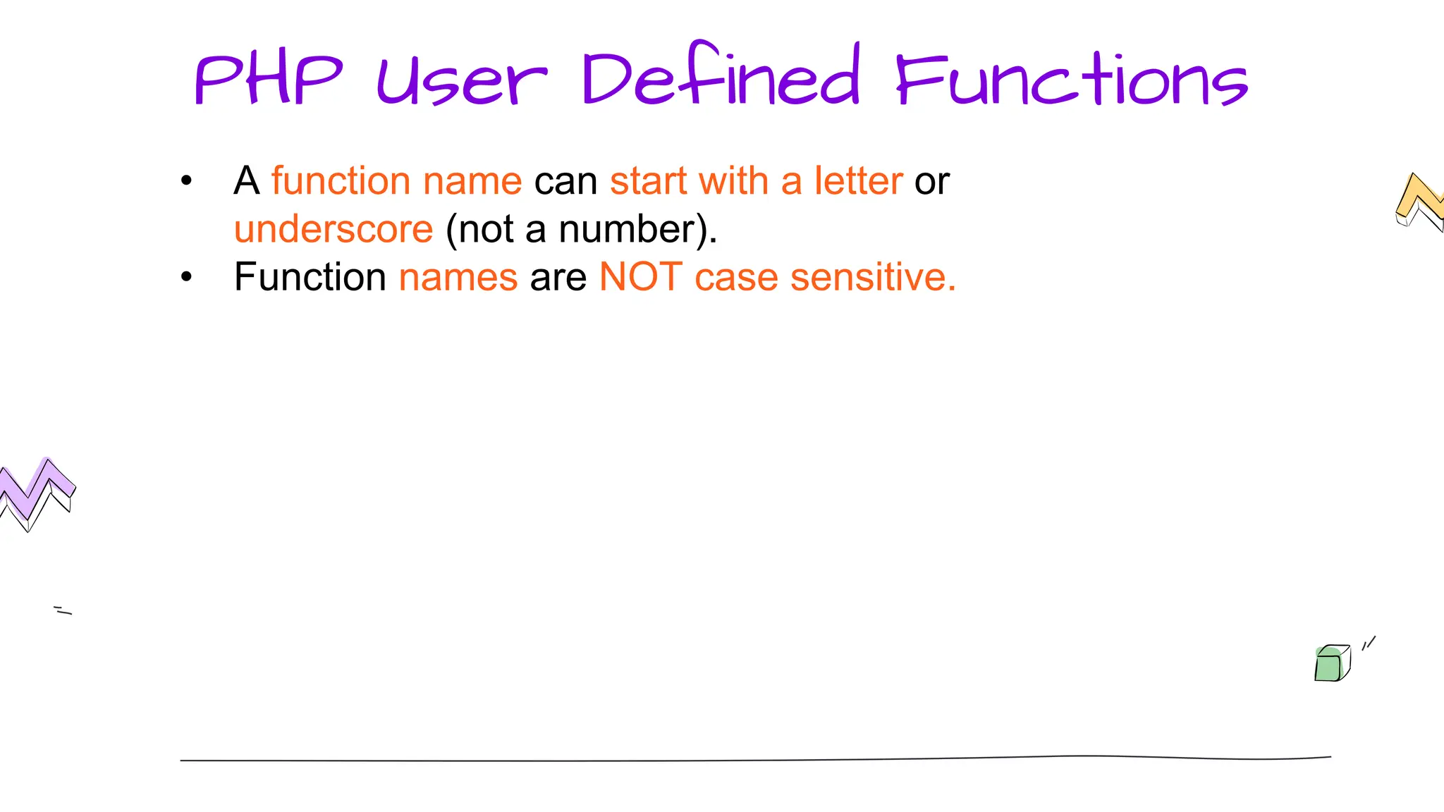 PHP User Defined Functions
• A function name can start with a letter or
underscore (not a number).
• Function names are NOT case sensitive.
 