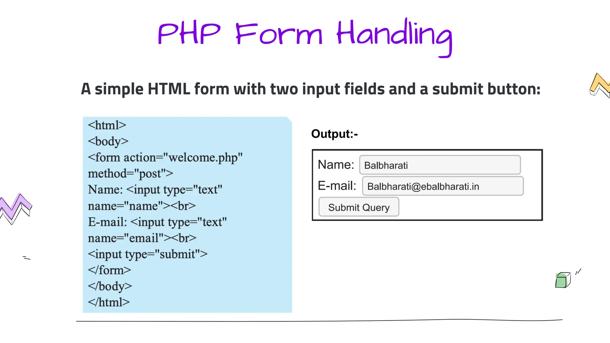PHP Form Handling
A simple HTML form with two input fields and a submit button:
Output:-
 