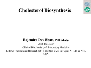 Cholesterol Biosynthesis
Rajendra Dev Bhatt, PhD Scholar
Asst. Professor
Clinical Biochemistry & Laboratory Medicine
Fellow: Translational Research (2018-2022) in CVD in Nepal, NHLBI & NIH,
USA
 