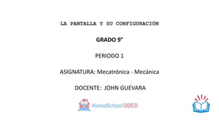 LA PANTALLA Y SU CONFIGURACIÓN
GRADO 9°
PERIODO 1
ASIGNATURA: Mecatrónica - Mecánica
DOCENTE: JOHN GUEVARA
 