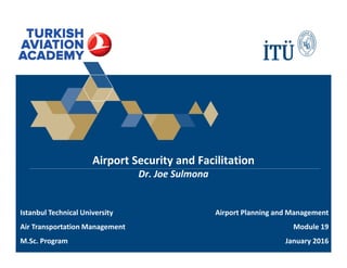 Airport Security and Facilitation
Dr. Joe Sulmona
Airport Planning and Management
Module 19
January 2016
Istanbul Technical University
Air Transportation Management
M.Sc. Program
 