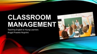 CLASSROOM
MANAGEMENT
Teaching English to Young Learners
Anggit Prasetio Nugroho
 