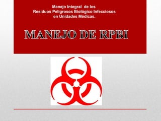 Manejo Integral de los
Residuos Peligrosos Biológico Infecciosos
en Unidades Médicas.
 