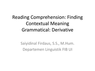 Reading Comprehension: Finding
Contextual Meaning
Grammatical: Derivative
Saiyidinal Firdaus, S.S., M.Hum.
Departemen Linguistik FIB UI
 
