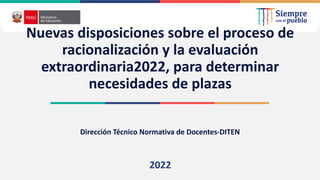 2021
Dirección Técnico Normativa de Docentes-DITEN
2022
Nuevas disposiciones sobre el proceso de
racionalización y la evaluación
extraordinaria2022, para determinar
necesidades de plazas
 