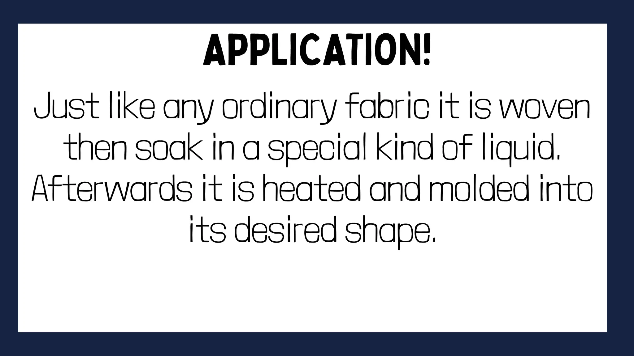 Just like any ordinary fabric it is woven
then soak in a special kind of liquid.
Afterwards it is heated and molded into
its desired shape.
 