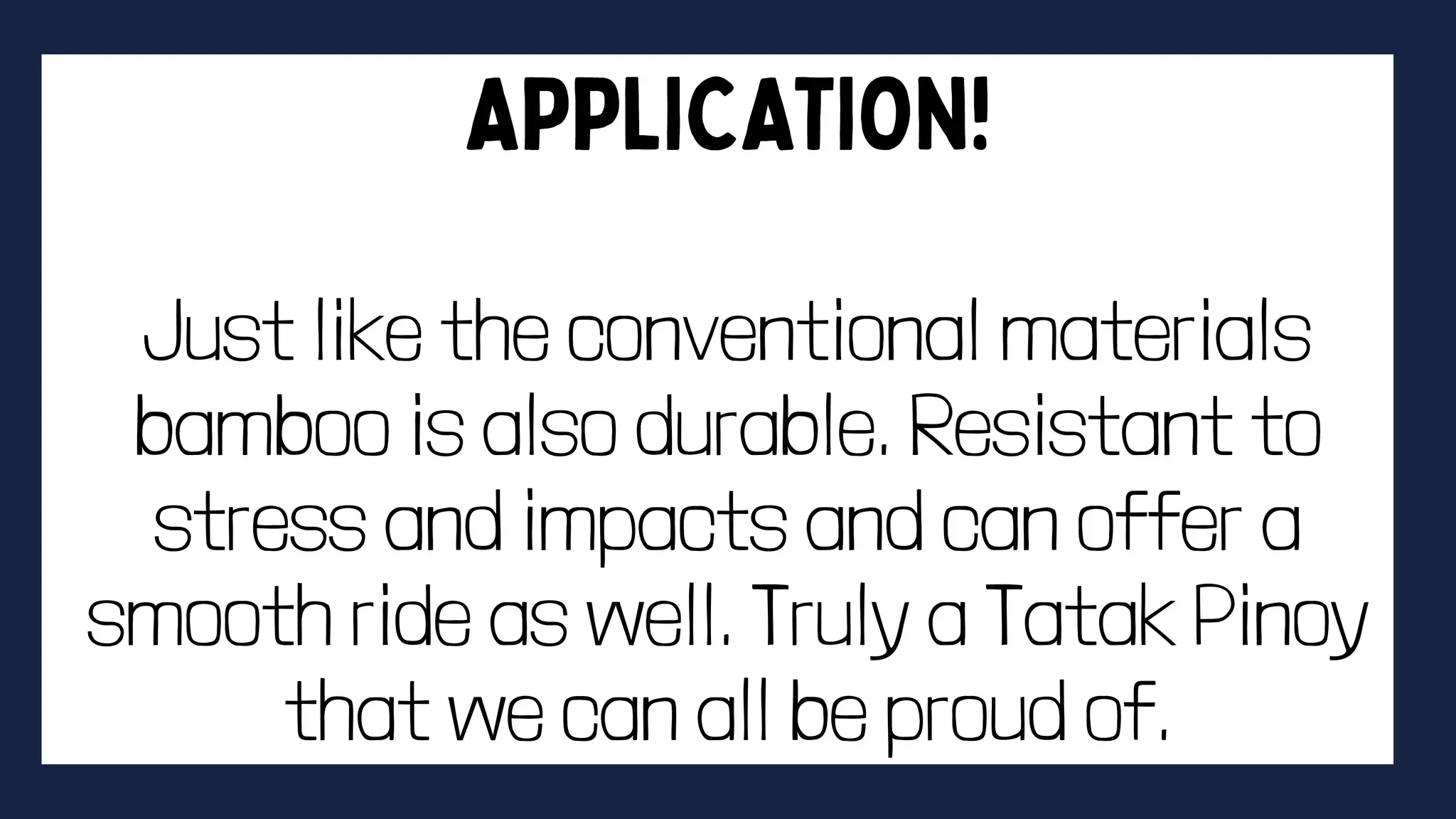 Just like the conventional materials
bamboo is also durable. Resistant to
stress and impacts and can offer a
smooth ride as well. Truly a Tatak Pinoy
that we can all be proud of.
 