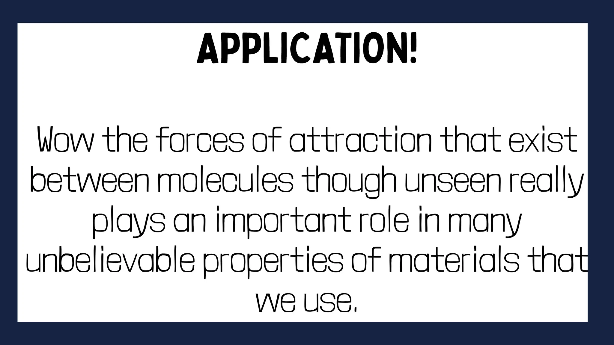 Wow the forces of attraction that exist
between molecules though unseen really
plays an important role in many
unbelievable properties of materials that
we use.
 