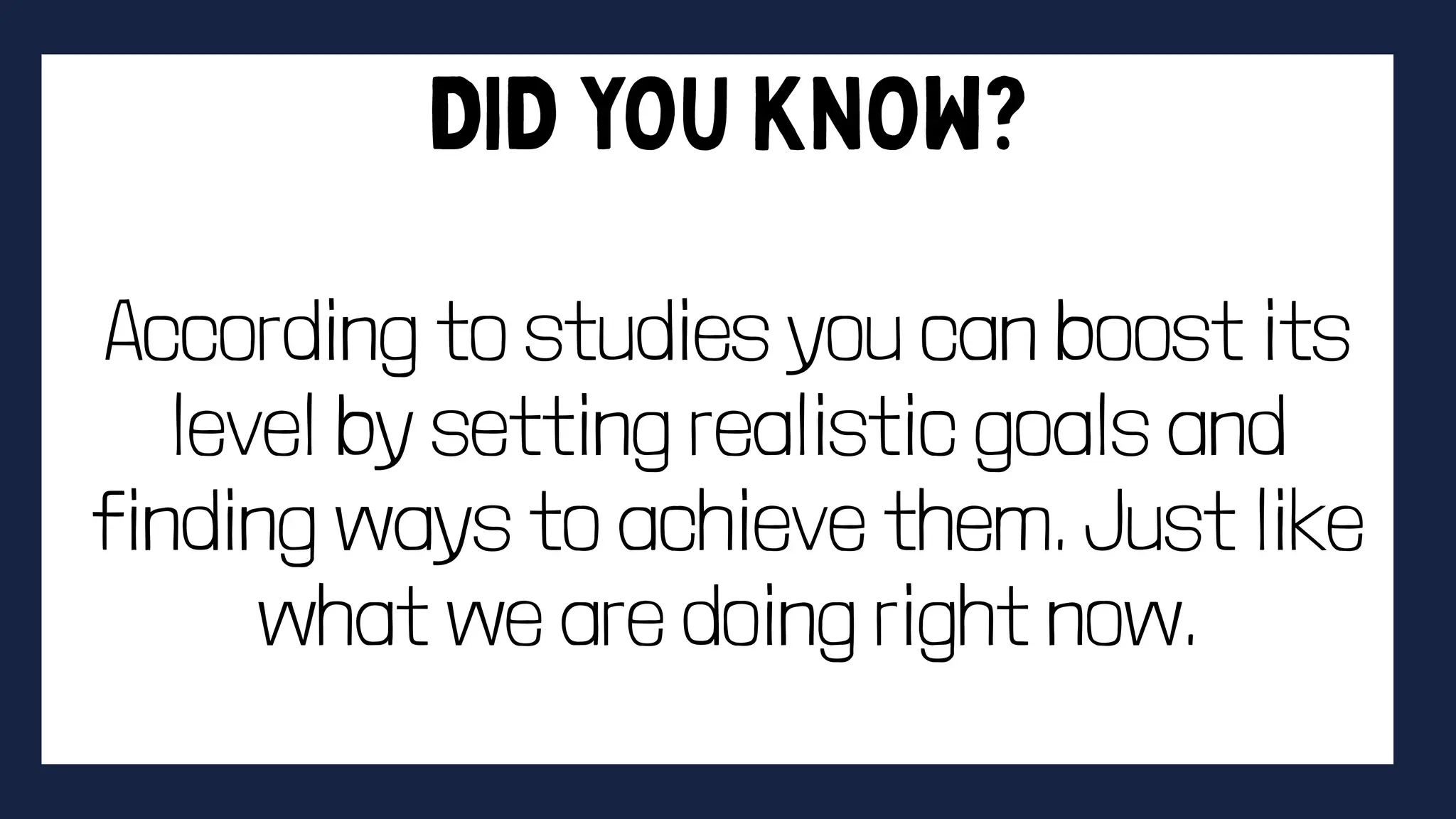 According to studies you can boost its
level by setting realistic goals and
finding ways to achieve them. Just like
what we are doing right now.
 