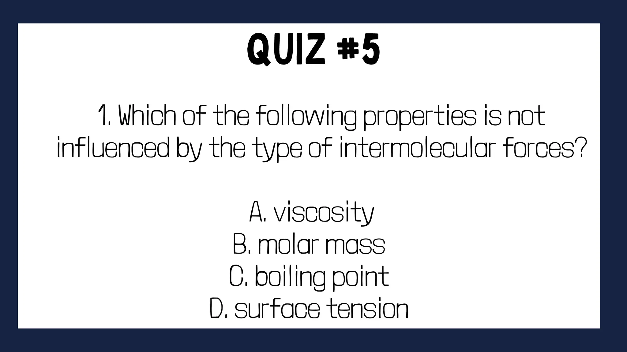 1. Which of the following properties is not
influenced by the type of intermolecular forces?
A. viscosity
B. molar mass
C. boiling point
D. surface tension
 