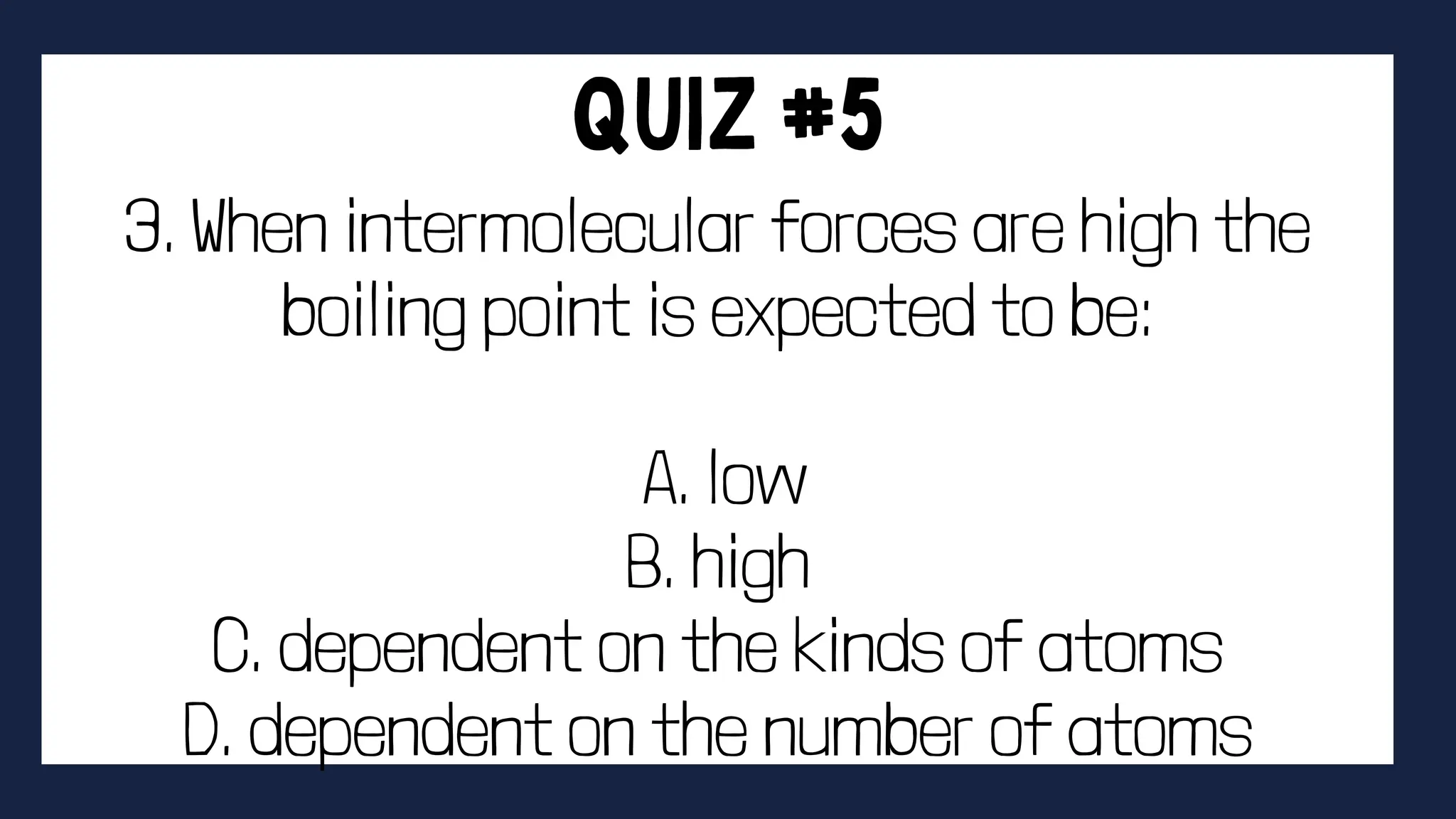 3. When intermolecular forces are high the
boiling point is expected to be:
A. low
B. high
C. dependent on the kinds of atoms
D. dependent on the number of atoms
 