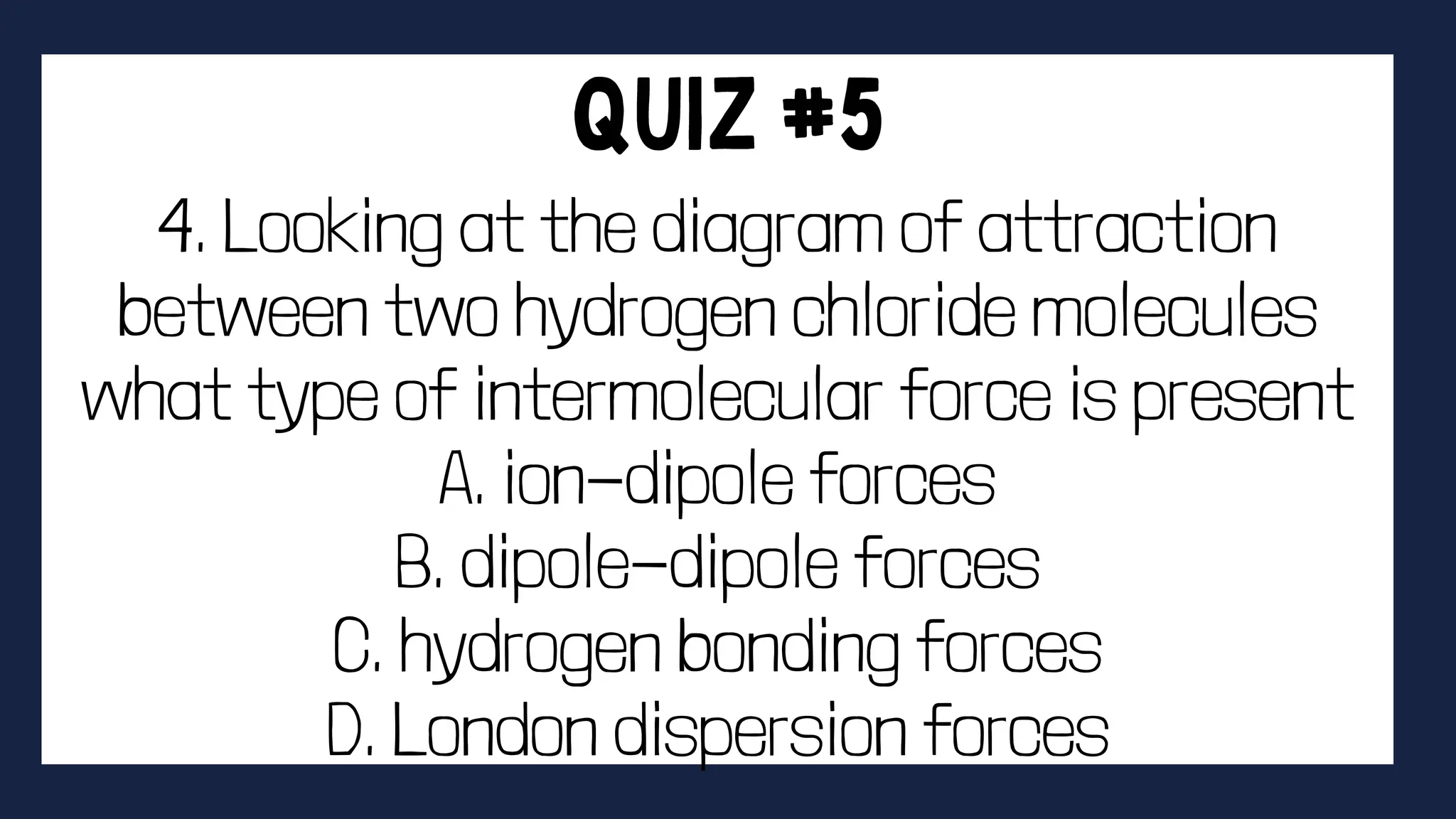 4. Looking at the diagram of attraction
between two hydrogen chloride molecules
what type of intermolecular force is present
A. ion-dipole forces
B. dipole-dipole forces
C. hydrogen bonding forces
D. London dispersion forces
 