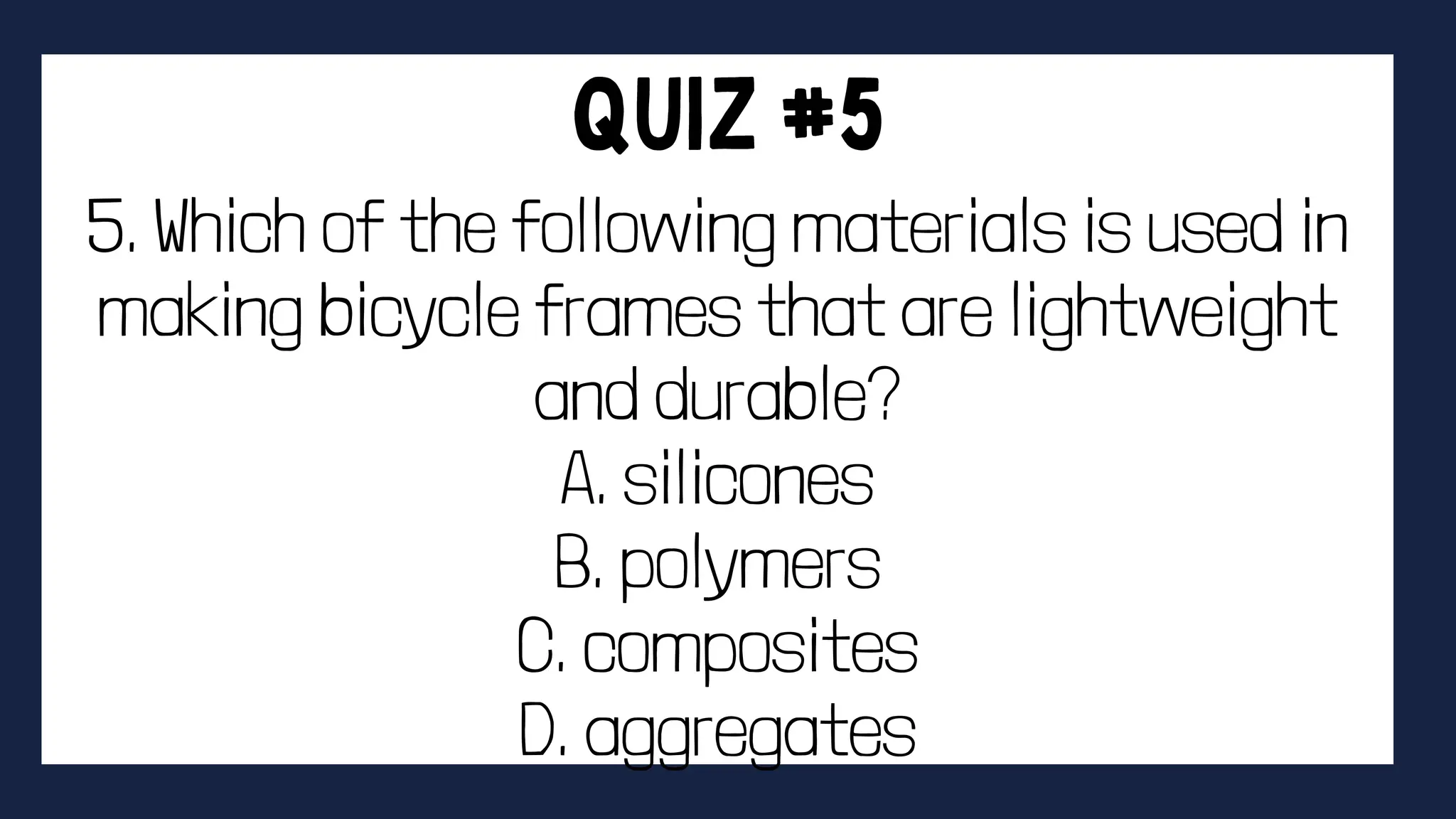 5. Which of the following materials is used in
making bicycle frames that are lightweight
and durable?
A. silicones
B. polymers
C. composites
D. aggregates
 
