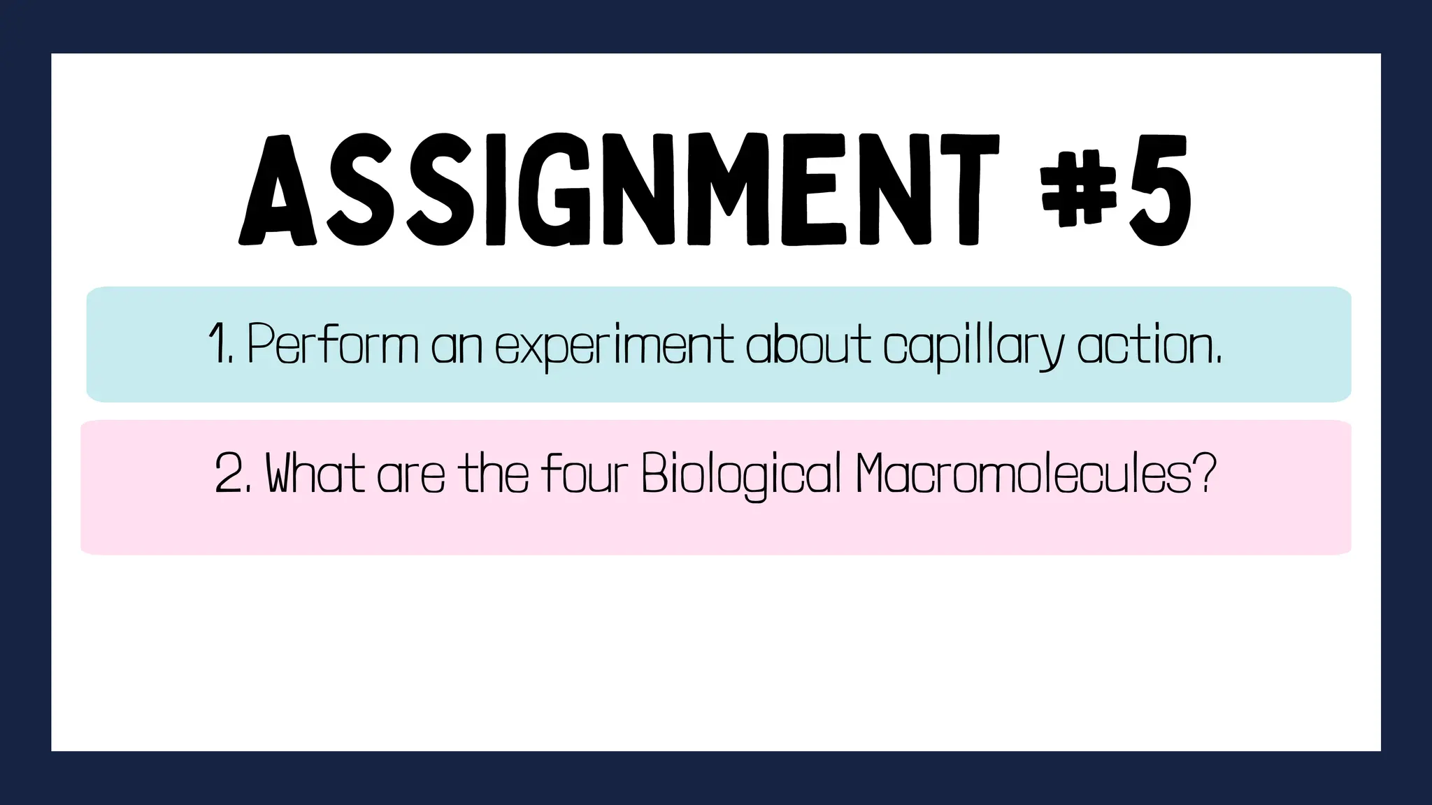 1. Perform an experiment about capillary action.
2. What are the four Biological Macromolecules?
 