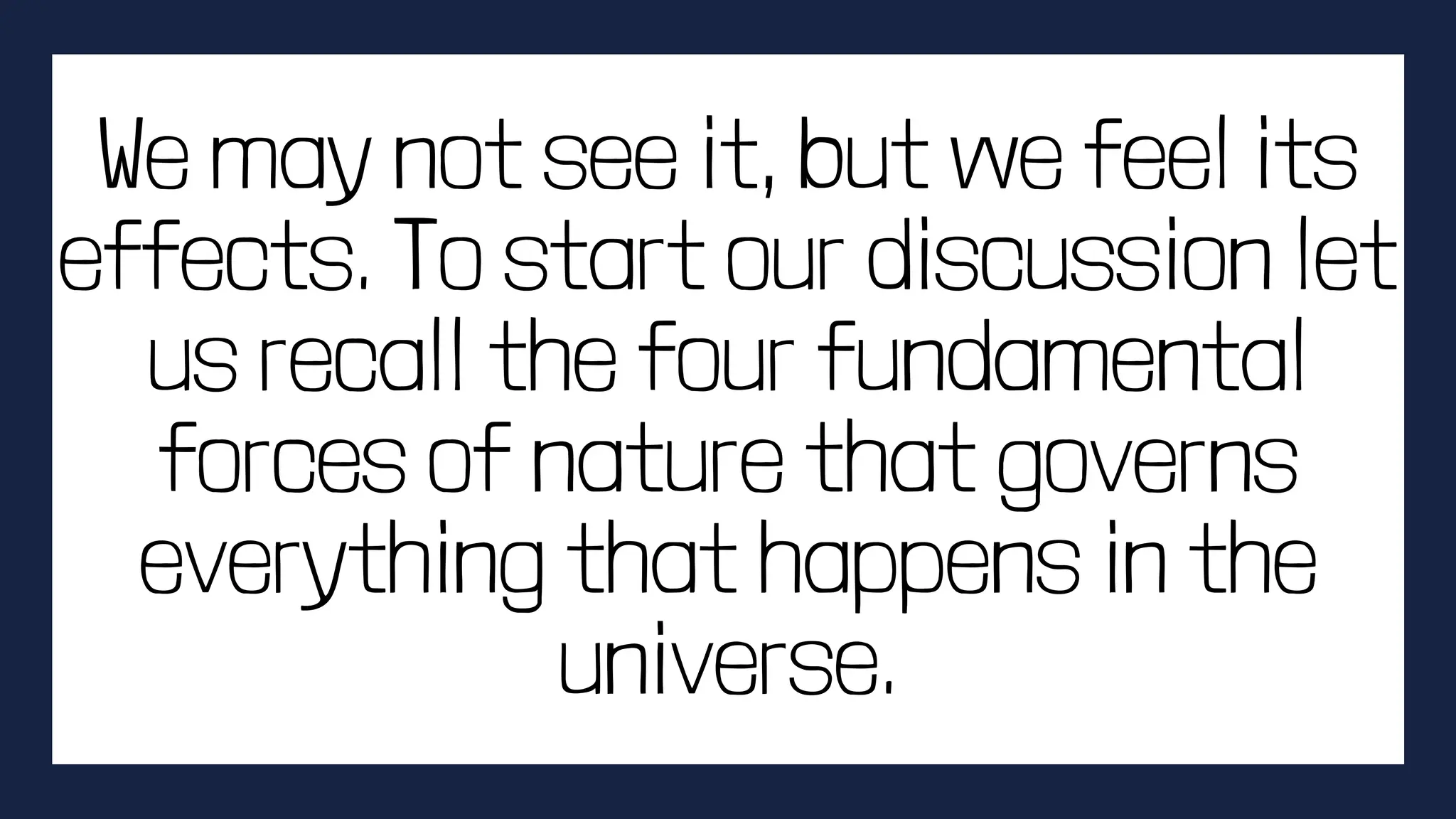 We may not see it, but we feel its
effects. To start our discussion let
us recall the four fundamental
forces of nature that governs
everything that happens in the
universe.
 