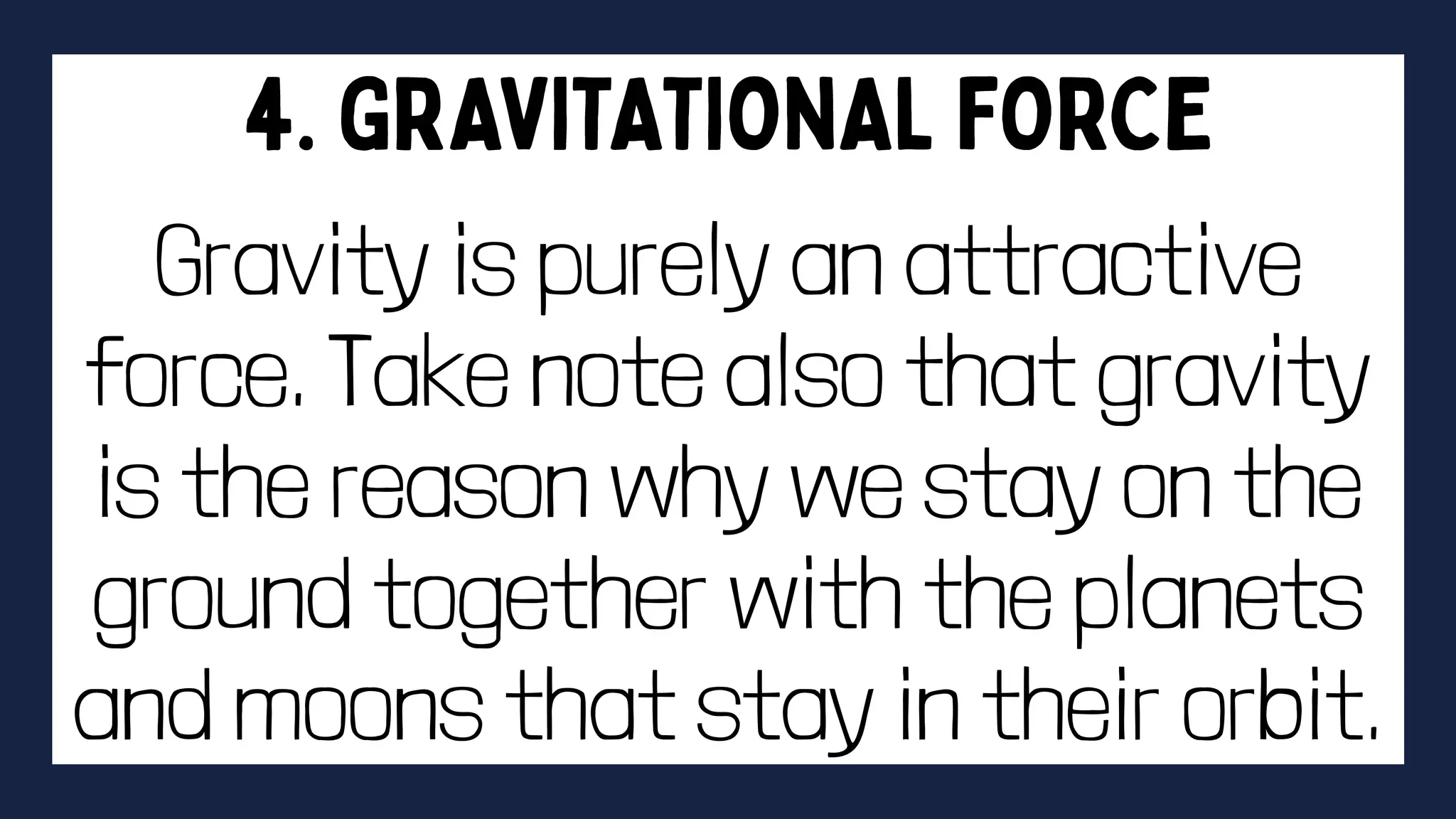 Gravity is purely an attractive
force. Take note also that gravity
is the reason why we stay on the
ground together with the planets
and moons that stay in their orbit.
 