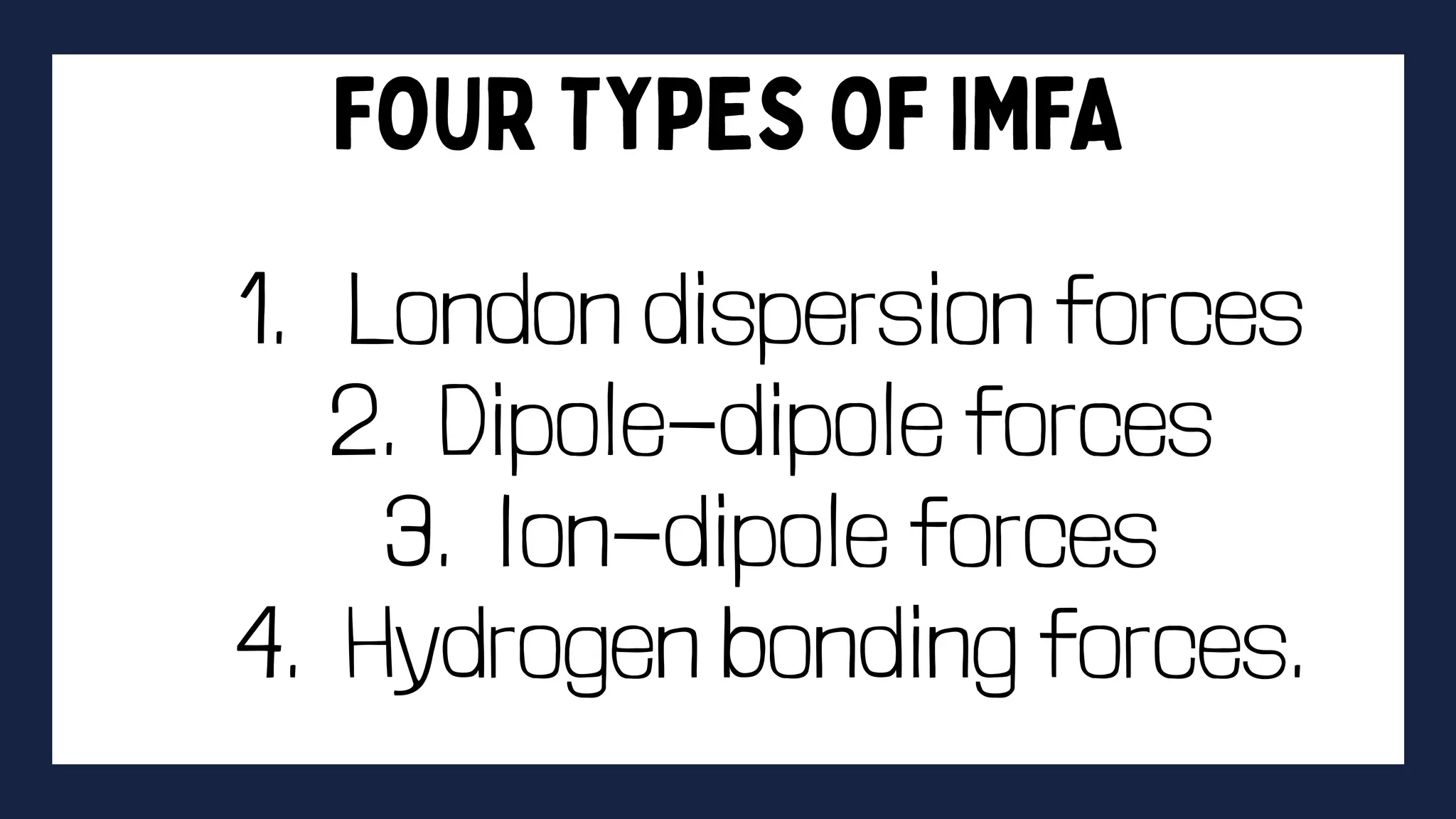 1. London dispersion forces
2. Dipole-dipole forces
3. Ion-dipole forces
4. Hydrogen bonding forces.
 