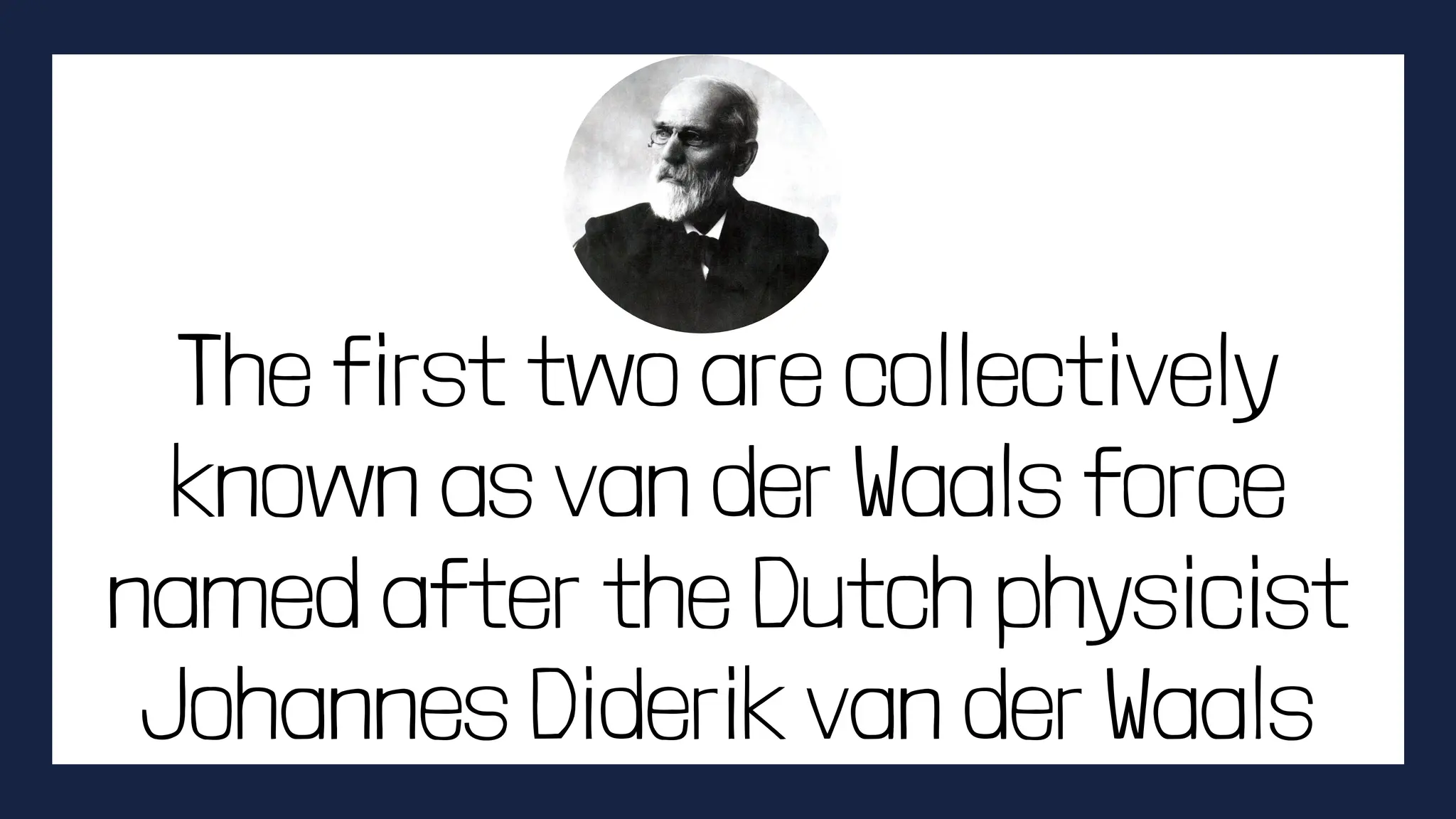 The first two are collectively
known as van der Waals force
named after the Dutch physicist
Johannes Diderik van der Waals
 