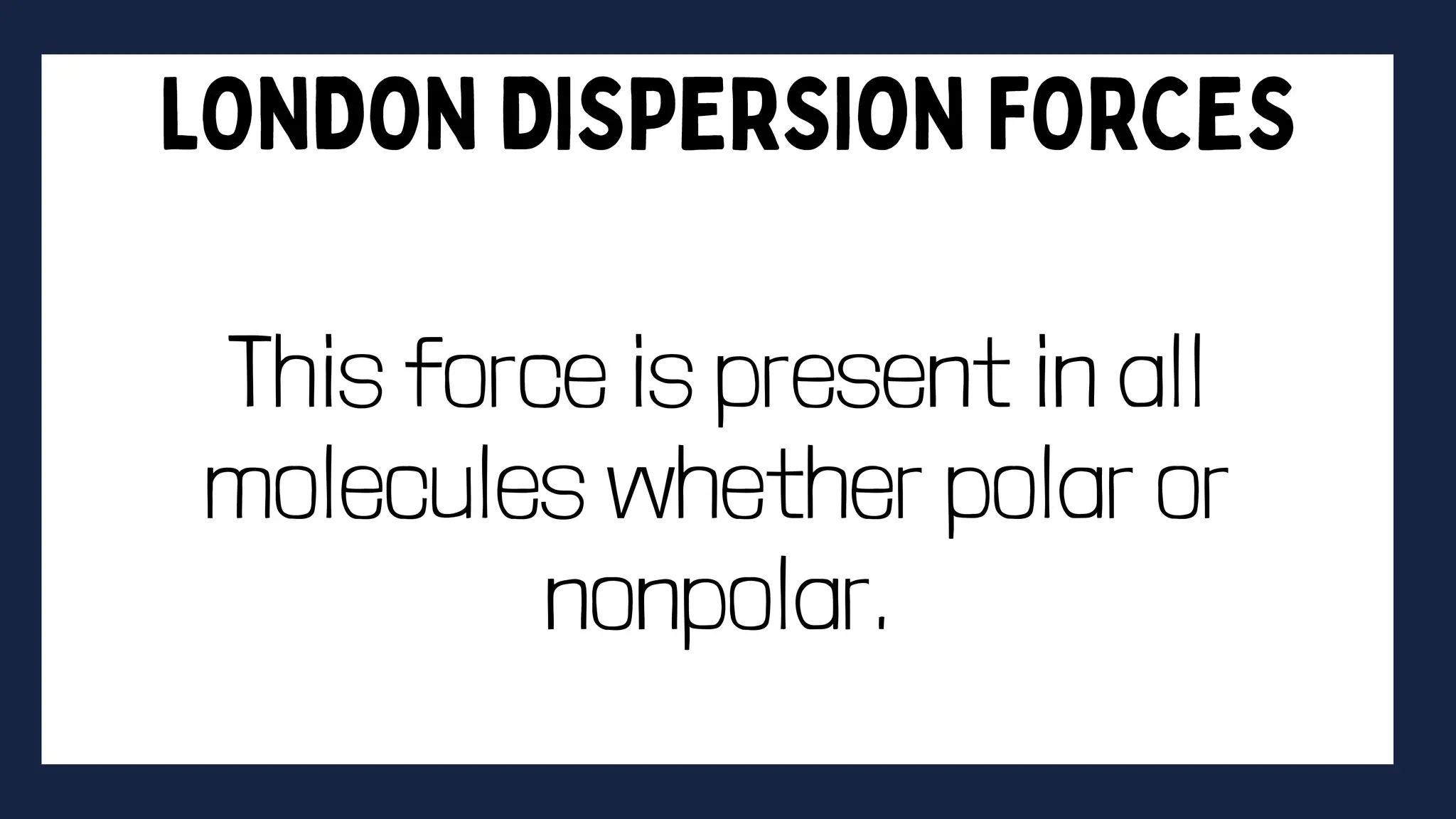 This force is present in all
molecules whether polar or
nonpolar.
 
