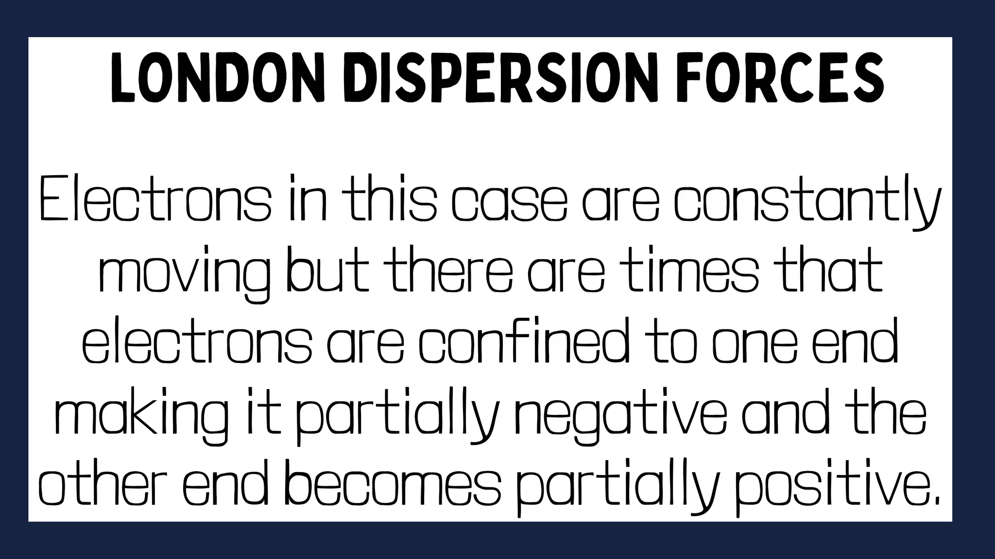 Electrons in this case are constantly
moving but there are times that
electrons are confined to one end
making it partially negative and the
other end becomes partially positive.
 