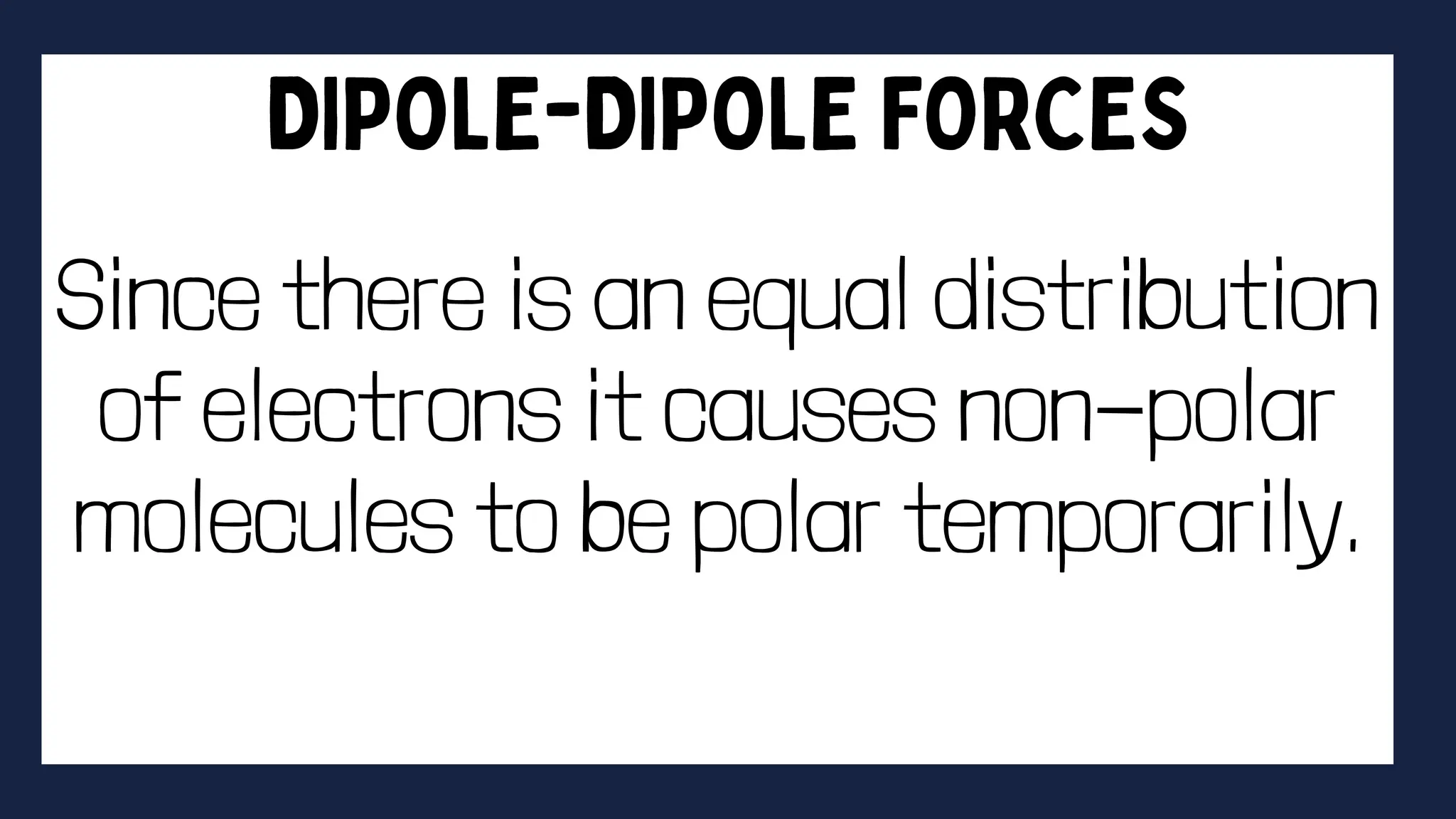 Since there is an equal distribution
of electrons it causes non-polar
molecules to be polar temporarily.
 