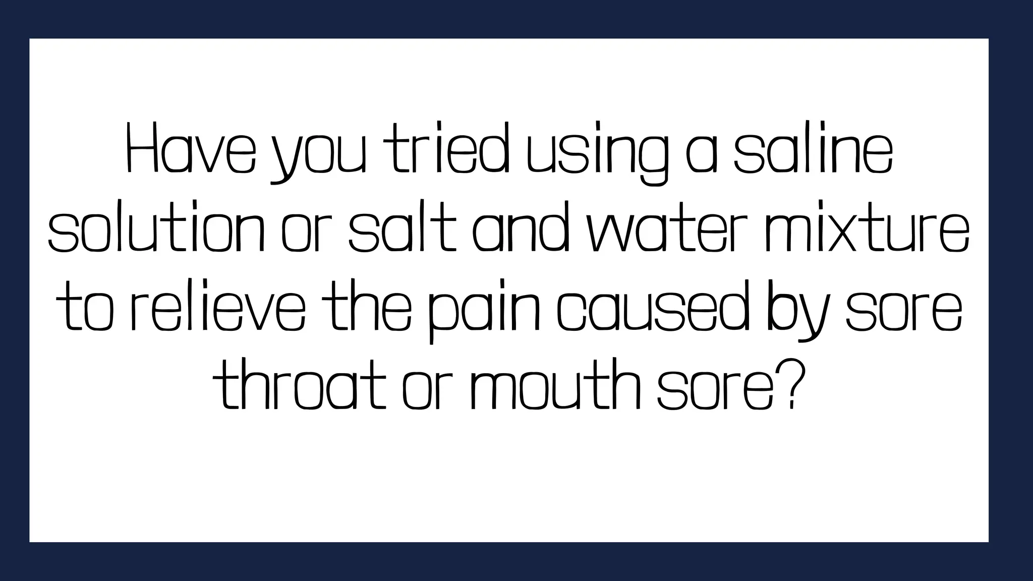 Have you tried using a saline
solution or salt and water mixture
to relieve the pain caused by sore
throat or mouth sore?
 